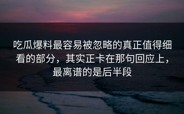 吃瓜爆料最容易被忽略的真正值得细看的部分,其实正卡在那句回应上,最离谱的是后半段 吃瓜爆料最容易被忽略的真正值得细看的部分,其实正卡在那句回应上,最离谱的是后半段