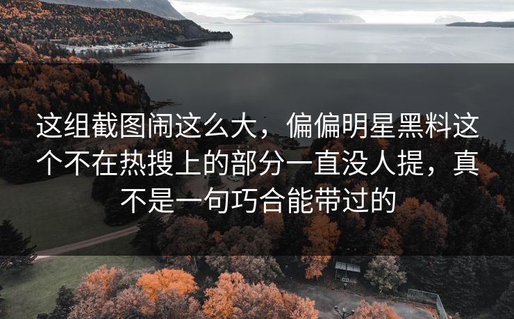 这组截图闹这么大,偏偏明星黑料这个不在热搜上的部分一直没人提,真不是一句巧合能带过的 这组截图闹这么大,偏偏明星黑料这个不在热搜上的部分一直没人提,真不是一句巧合能带过的