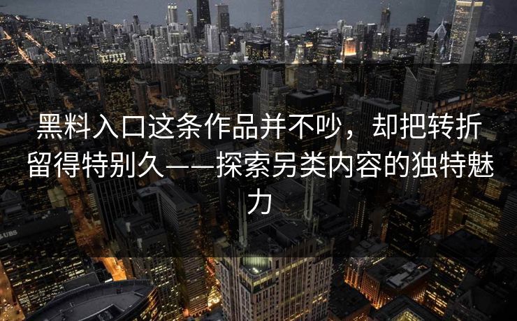 黑料入口这条作品并不吵，却把转折留得特别久——探索另类内容的独特魅力