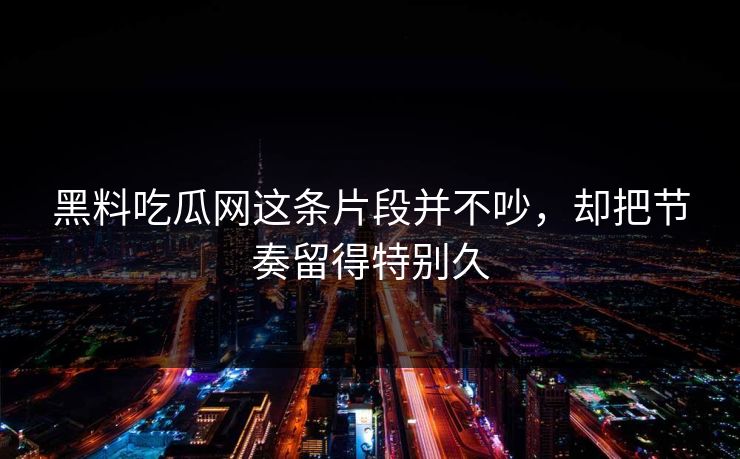 黑料吃瓜网这条片段并不吵,却把节奏留得特别久 黑料吃瓜网这条片段并不吵,却把节奏留得特别久