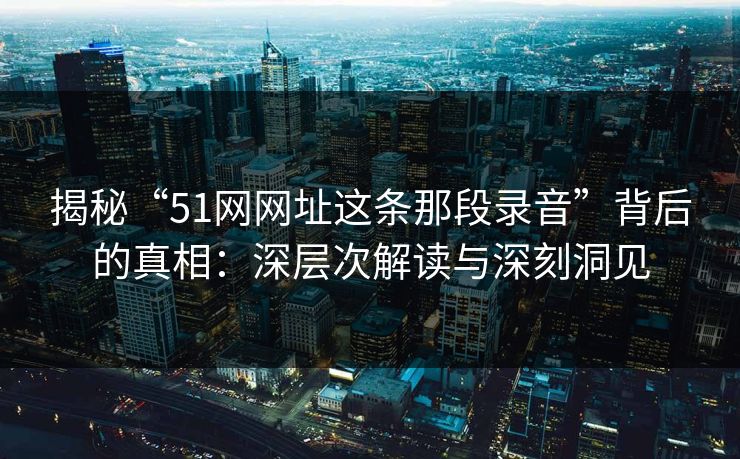 揭秘“51网网址这条那段录音”背后的真相:深层次解读与深刻洞见 揭秘“51网网址这条那段录音”背后的真相:深层次解读与深刻洞见