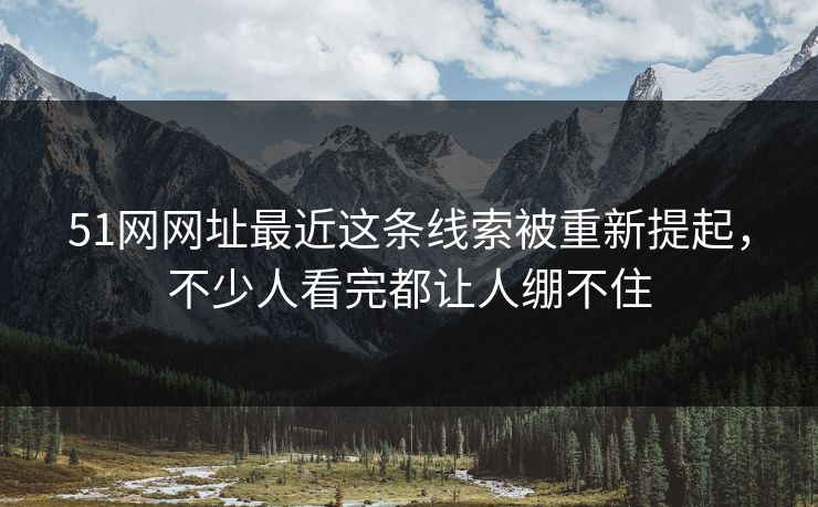 51网网址最近这条线索被重新提起,不少人看完都让人绷不住 51网网址最近这条线索被重新提起,不少人看完都让人绷不住