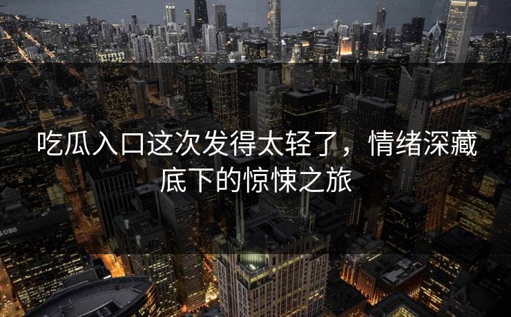 吃瓜入口这次发得太轻了,情绪深藏底下的惊悚之旅 吃瓜入口这次发得太轻了,情绪深藏底下的惊悚之旅