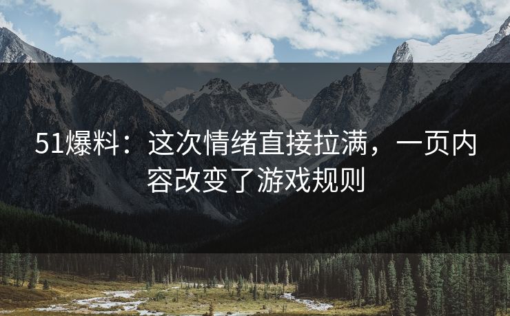 51爆料:这次情绪直接拉满,一页内容改变了游戏规则 51爆料:这次情绪直接拉满,一页内容改变了游戏规则
