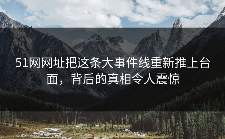 51网网址把这条大事件线重新推上台面,背后的真相令人震惊 51网网址把这条大事件线重新推上台面,背后的真相令人震惊
