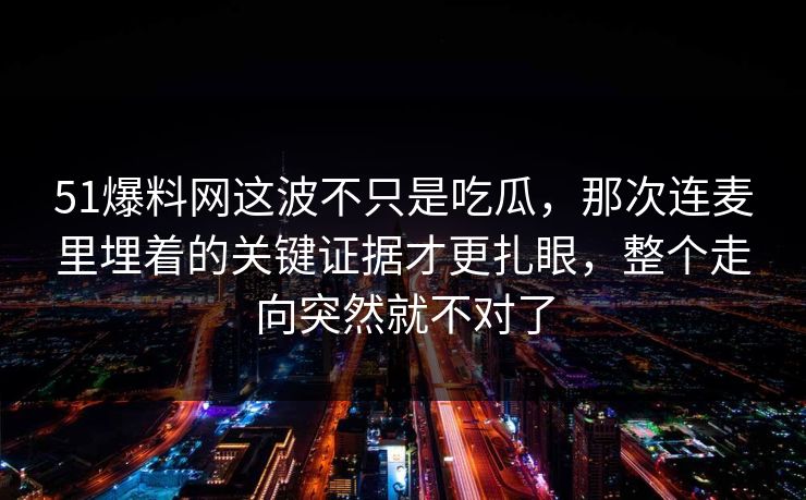 51爆料网这波不只是吃瓜,那次连麦里埋着的关键证据才更扎眼,整个走向突然就不对了 51爆料网这波不只是吃瓜,那次连麦里埋着的关键证据才更扎眼,整个走向突然就不对了