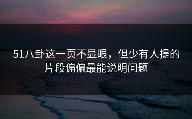 51八卦这一页不显眼,但少有人提的片段偏偏最能说明问题 51八卦这一页不显眼,但少有人提的片段偏偏最能说明问题